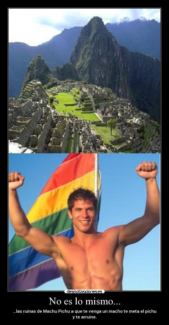 No es lo mismo... - ...las ruinas de Machu Pichu a que te venga un macho te meta el pichu y te arruine.