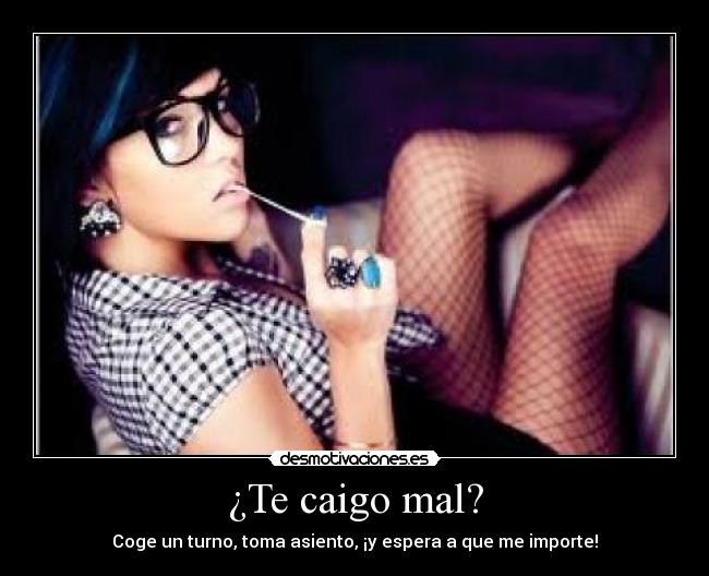 ¿Te caigo mal? - Coge un turno, toma asiento, ¡y espera a que me importe!