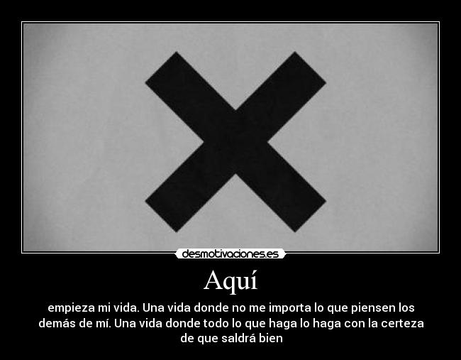 Aquí - empieza mi vida. Una vida donde no me importa lo que piensen los
demás de mí. Una vida donde todo lo que haga lo haga con la certeza
de que saldrá bien
