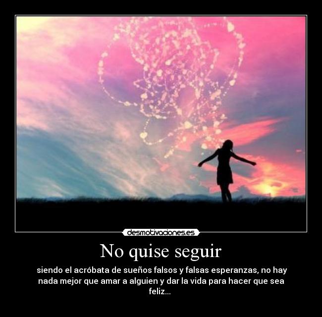 No quise seguir -  siendo el acróbata de sueños falsos y falsas esperanzas, no hay
nada mejor que amar a alguien y dar la vida para hacer que sea
feliz... 
