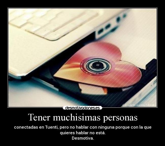 Tener muchisimas personas - conectadas en Tuenti, pero no hablar con ninguna porque con la que
quieres hablar no está.
Desmotiva.