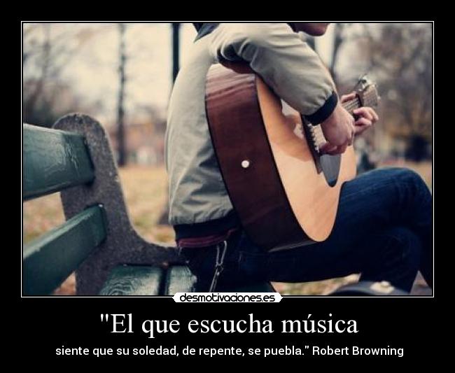 El que escucha música - siente que su soledad, de repente, se puebla. Robert Browning