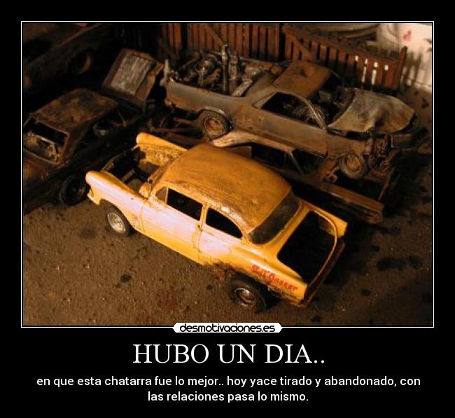 HUBO UN DIA.. - en que esta chatarra fue lo mejor.. hoy yace tirado y abandonado, con
las relaciones pasa lo mismo.