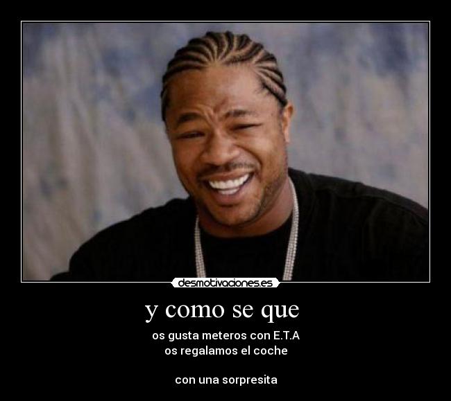 y como se que - os gusta meteros con E.T.A
os regalamos el coche
con una sorpresita