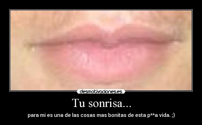 Tu sonrisa... - para mi es una de las cosas mas bonitas de esta p**a vida. ;)