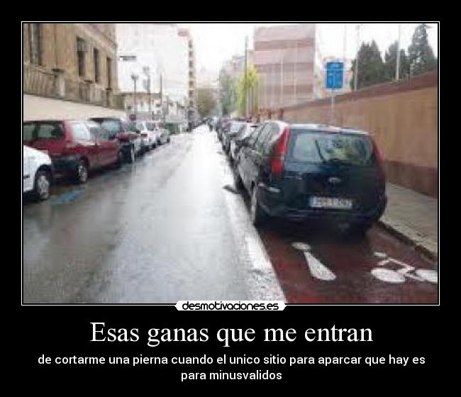 Esas ganas que me entran - de cortarme una pierna cuando el unico sitio para aparcar que hay es
para minusvalidos