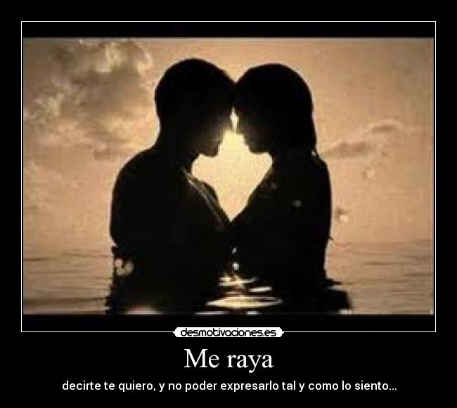 Me raya - decirte te quiero, y no poder expresarlo tal y como lo siento...