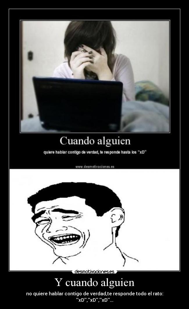 Y cuando alguien - no quiere hablar contigo de verdad,te responde todo el rato: xD,xD,xD...