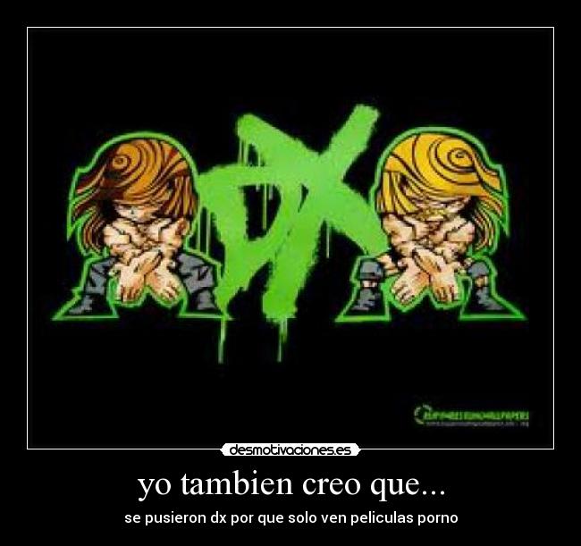 yo tambien creo que... - se pusieron dx por que solo ven peliculas porno