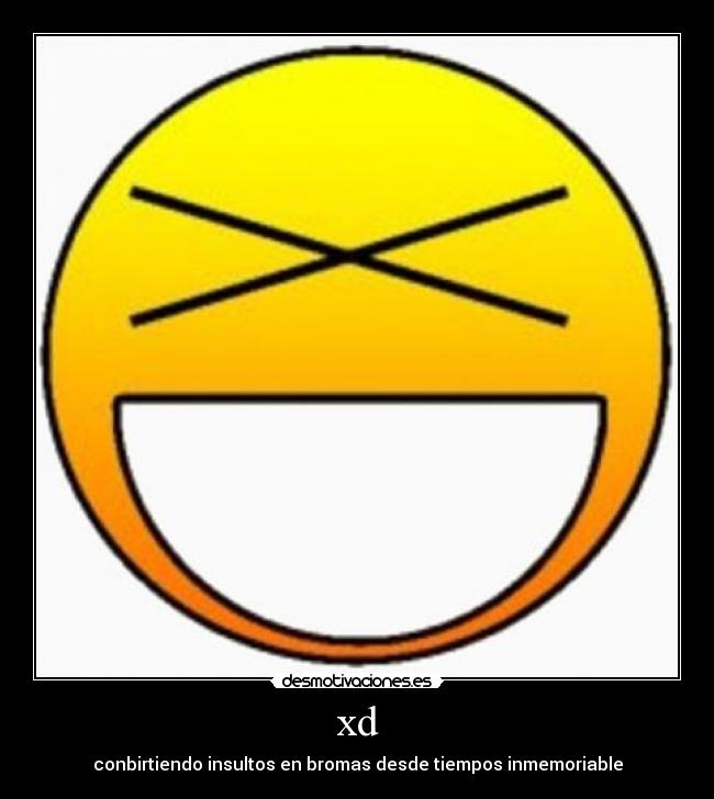 xd - conbirtiendo insultos en bromas desde tiempos inmemoriable