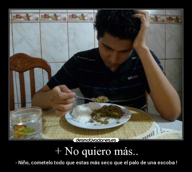 + No quiero más.. - - Niño, cometelo todo que estas más seco que el palo de una escoba !