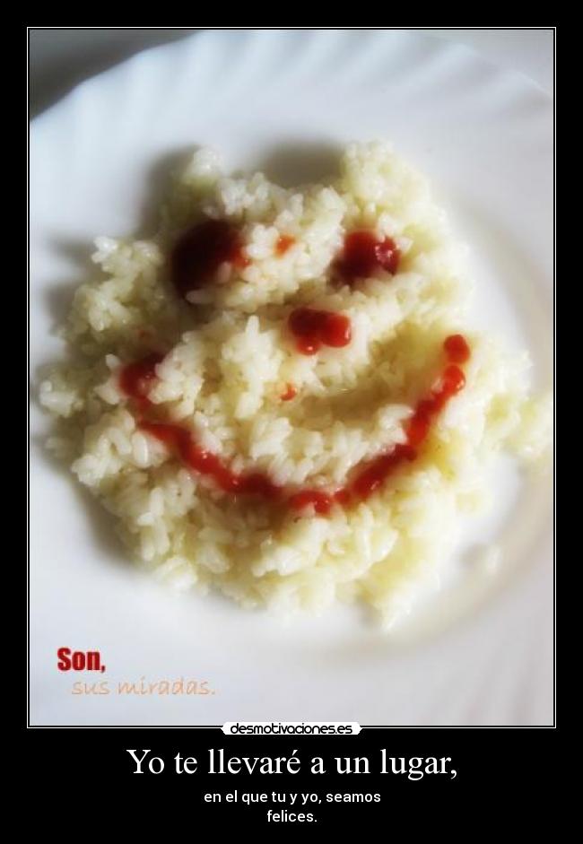 Yo te llevaré a un lugar, - en el que tu y yo, seamos
felices.