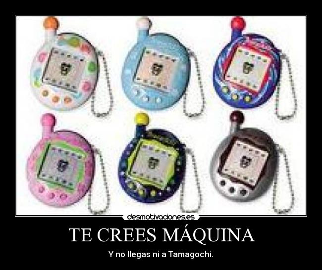 TE CREES MÁQUINA - Y no llegas ni a Tamagochi.
