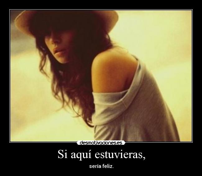 Si aquí estuvieras, - sería feliz.