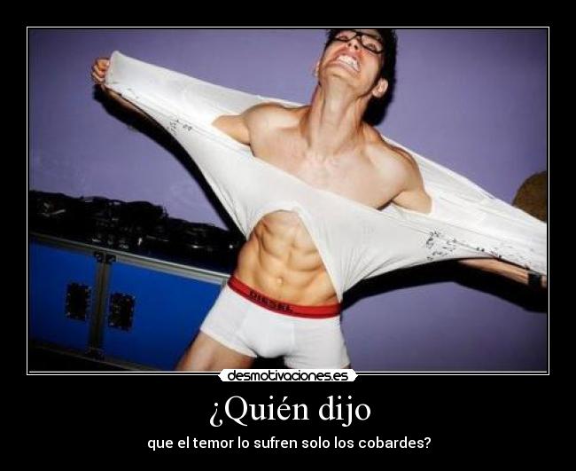 ¿Quién dijo - que el temor lo sufren solo los cobardes?