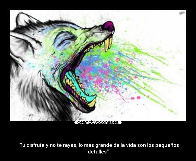   - Tu disfruta y no te rayes, lo mas grande de la vida son los pequeños detalles