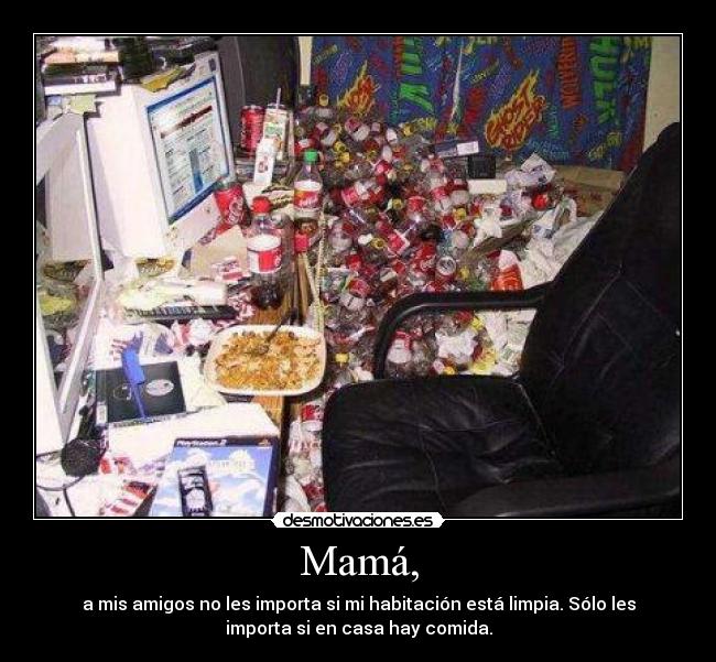Mamá, - a mis amigos no les importa si mi habitación está limpia. Sólo les
importa si en casa hay comida.