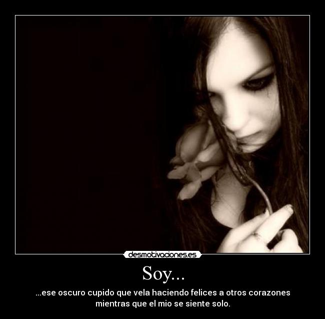 Soy... - ...ese oscuro cupido que vela haciendo felices a otros corazones
mientras que el mio se siente solo.
