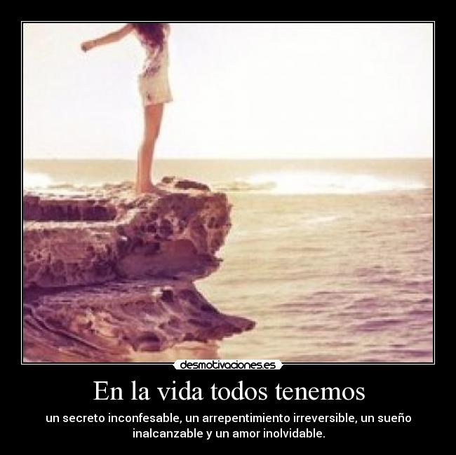 En la vida todos tenemos - un secreto inconfesable, un arrepentimiento irreversible, un sueño
inalcanzable y un amor inolvidable.