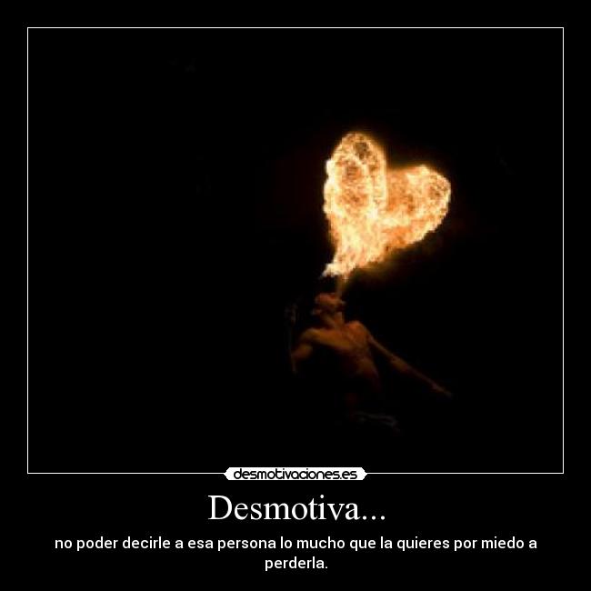 Desmotiva... - no poder decirle a esa persona lo mucho que la quieres por miedo a perderla.