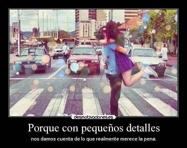 Porque con pequeños detalles - nos damos cuenta de lo que realmente merece la pena.