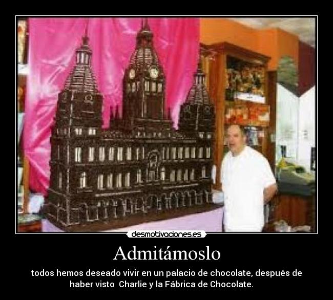 Admitámoslo - todos hemos deseado vivir en un palacio de chocolate, después de
haber visto  Charlie y la Fábrica de Chocolate.     