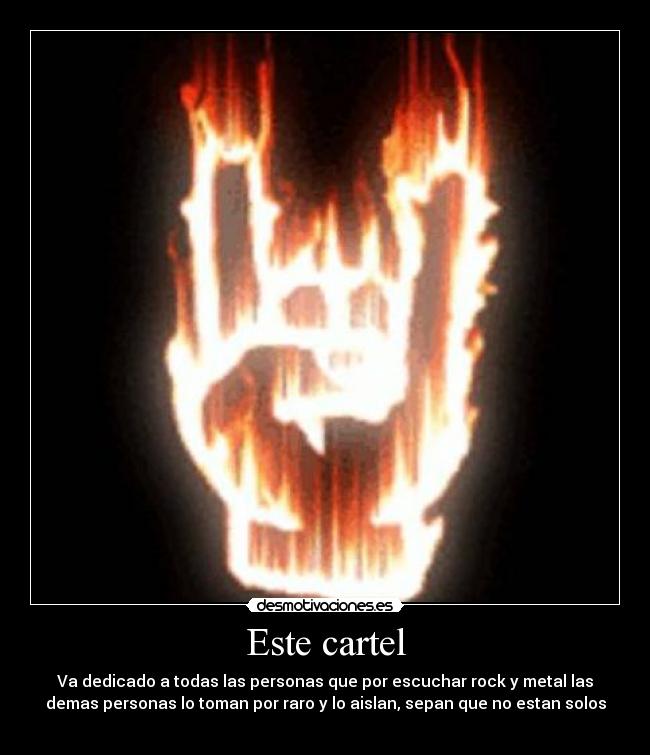 Este cartel - Va dedicado a todas las personas que por escuchar rock y metal las
demas personas lo toman por raro y lo aislan, sepan que no estan solos