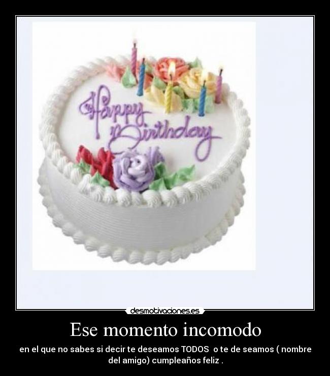 Ese momento incomodo - en el que no sabes si decir te deseamos TODOS o te de seamos ( nombre
del amigo) cumpleaños feliz .