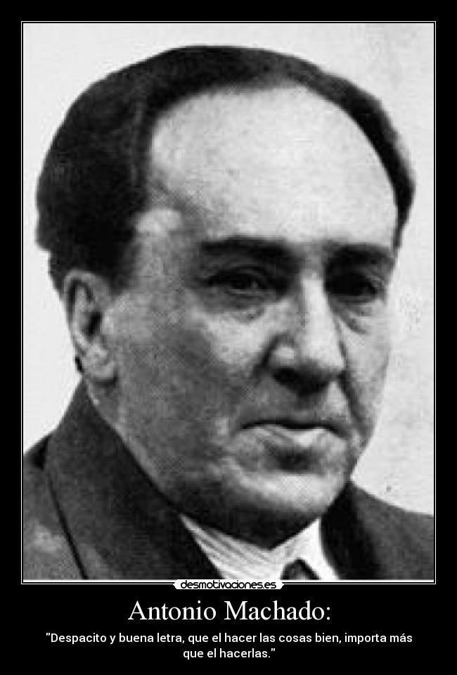 Antonio Machado: - Despacito y buena letra, que el hacer las cosas bien, importa más que el hacerlas.