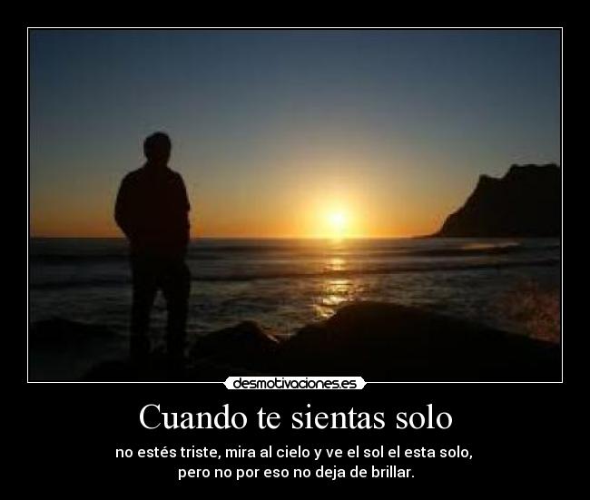 Cuando te sientas solo - no estés triste, mira al cielo y ve el sol el esta solo, 
pero no por eso no deja de brillar.