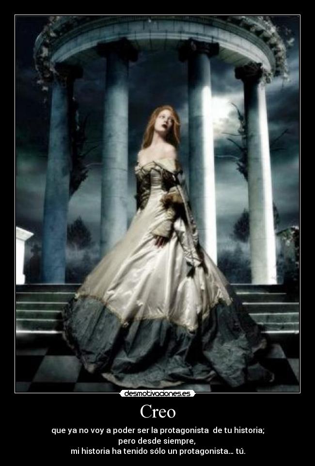 Creo - que ya no voy a poder ser la protagonista de tu historia;
pero desde siempre,
mi historia ha tenido sólo un protagonista… tú.