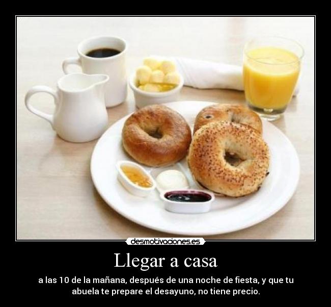 Llegar a casa - a las 10 de la mañana, después de una noche de fiesta, y que tu
abuela te prepare el desayuno, no tiene precio.