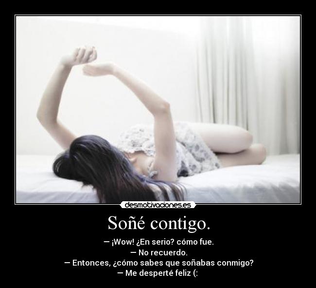 Soñé contigo. - — ¡Wow! ¿En serio? cómo fue.
— No recuerdo.
— Entonces, ¿cómo sabes que soñabas conmigo?
— Me desperté feliz (: