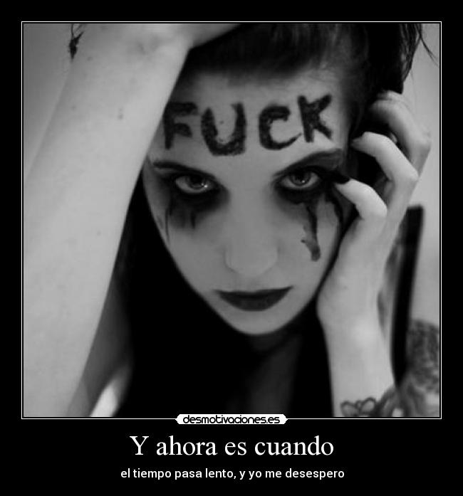 Y ahora es cuando - el tiempo pasa lento, y yo me desespero