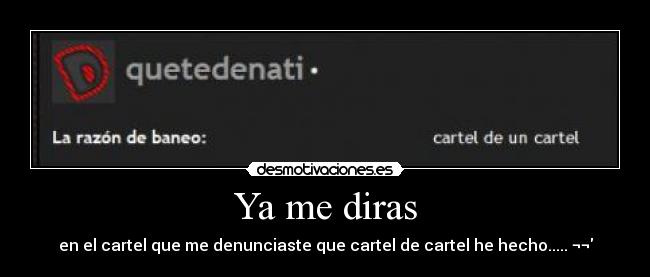 Ya me diras - en el cartel que me denunciaste que cartel de cartel he hecho..... ¬¬