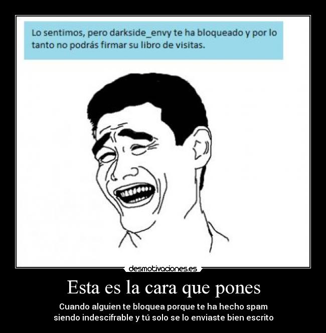 Esta es la cara que pones - Cuando alguien te bloquea porque te ha hecho spam
siendo indescifrable y tú solo se lo enviaste bien escrito