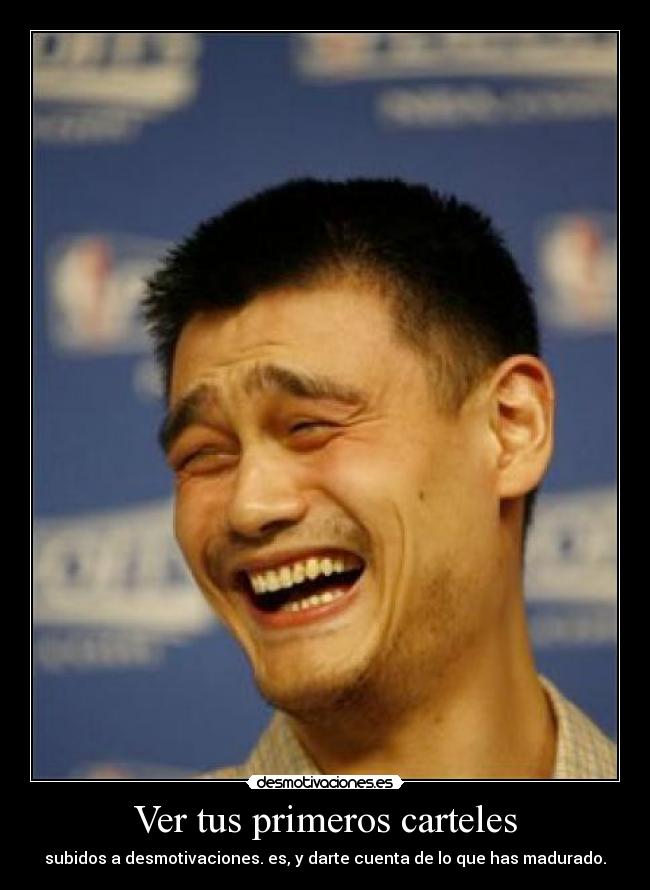 Ver tus primeros carteles - subidos a desmotivaciones. es, y darte cuenta de lo que has madurado.