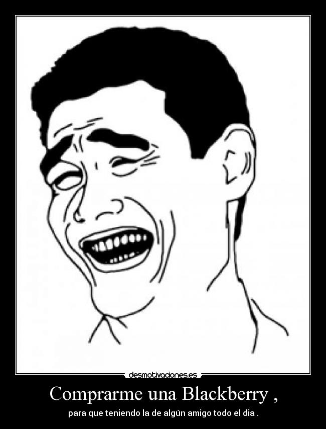 Comprarme una Blackberry , - para que teniendo la de algún amigo todo el dia .