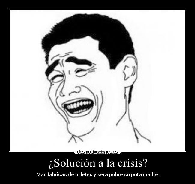 ¿Solución a la crisis? - Mas fabricas de billetes y sera pobre su puta madre.