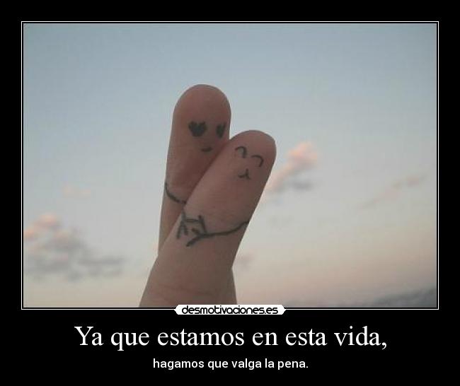 Ya que estamos en esta vida, -