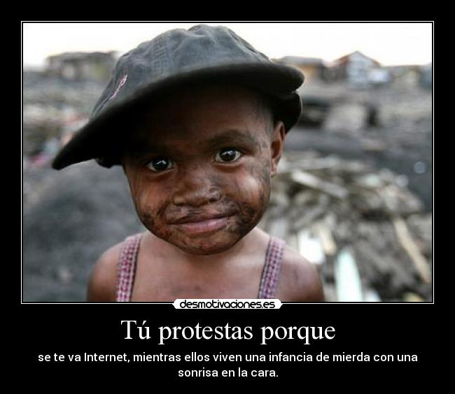 Tú protestas porque - se te va Internet, mientras ellos viven una infancia de mierda con una
sonrisa en la cara.