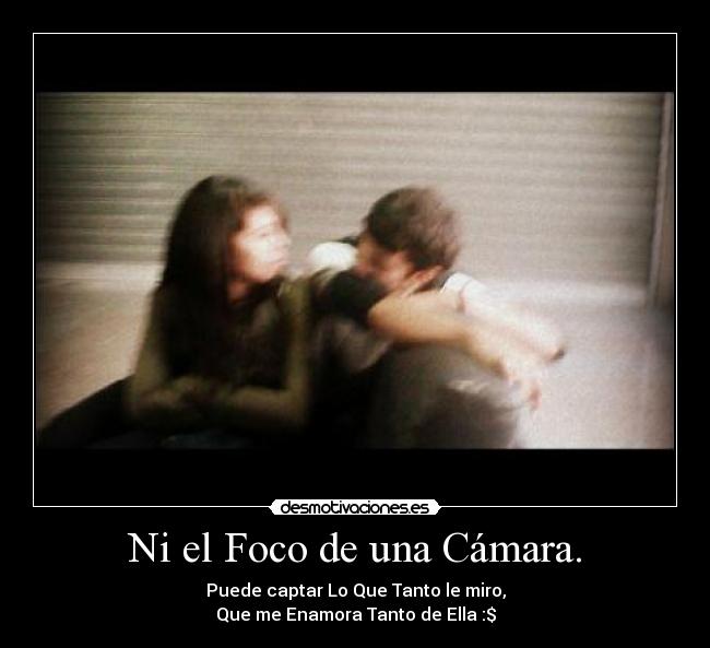 Ni el Foco de una Cámara. - Puede captar Lo Que Tanto le miro,
Que me Enamora Tanto de Ella :$