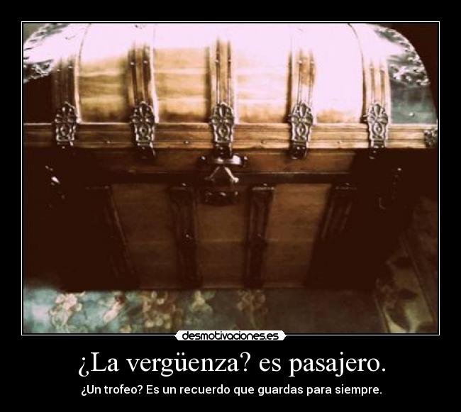 ¿La vergüenza? es pasajero. - ¿Un trofeo? Es un recuerdo que guardas para siempre.