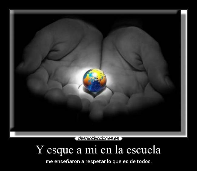 Y esque a mi en la escuela - me enseñaron a respetar lo que es de todos.