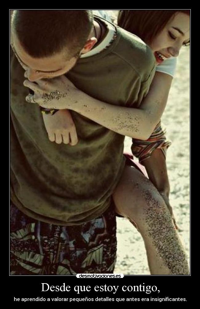 Desde que estoy contigo, - he aprendido a valorar pequeños detalles que antes era insignificantes.