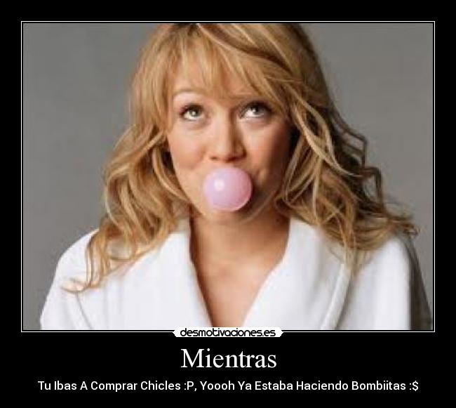 Mientras - Tu Ibas A Comprar Chicles :P, Yoooh Ya Estaba Haciendo Bombiitas :$