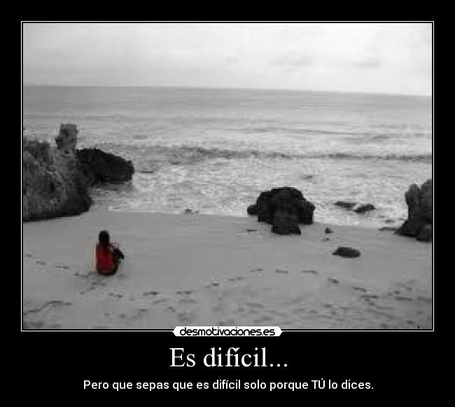 Es difícil... - Pero que sepas que es difícil solo porque TÚ lo dices.
