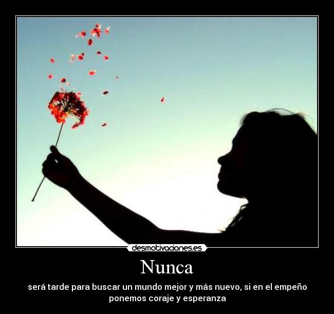 Nunca - será tarde para buscar un mundo mejor y más nuevo, si en el empeño
ponemos coraje y esperanza