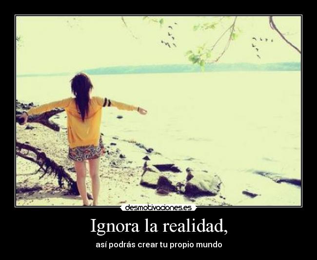 Ignora la realidad, - así podrás crear tu propio mundo