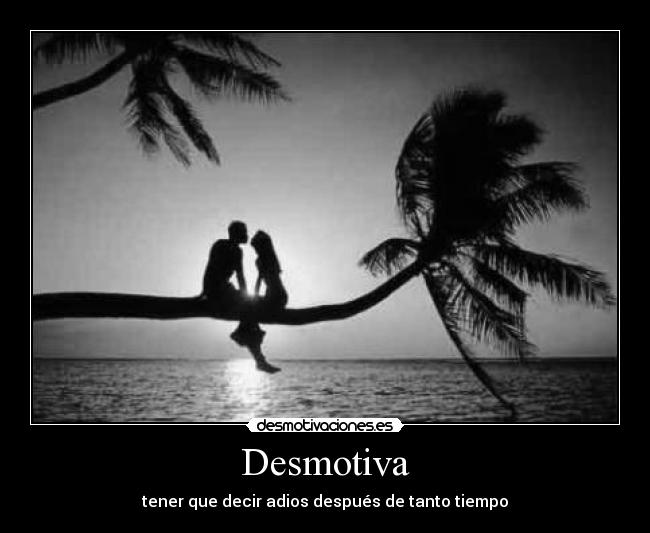 Desmotiva - tener que decir adios después de tanto tiempo